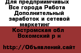 Для предприимчивых - Все города Работа » Дополнительный заработок и сетевой маркетинг   . Костромская обл.,Вохомский р-н